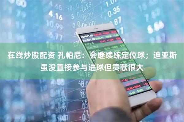 在线炒股配资 孔帕尼：会继续练定位球；迪亚斯虽没直接参与进球但贡献很大