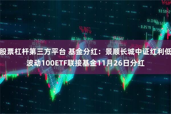 股票杠杆第三方平台 基金分红：景顺长城中证红利低波动100ETF联接基金11月26日分红