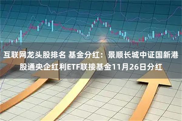互联网龙头股排名 基金分红：景顺长城中证国新港股通央企红利ETF联接基金11月26日分红