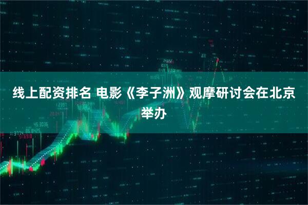 线上配资排名 电影《李子洲》观摩研讨会在北京举办