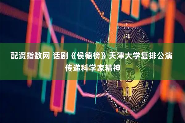 配资指数网 话剧《侯德榜》天津大学复排公演 传递科学家精神