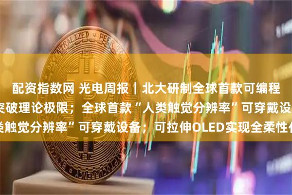 配资指数网 光电周报｜北大研制全球首款可编程光子芯片；量子行为突破理论极限；全球首款“人类触觉分辨率”可穿戴设备；可拉伸OLED实现全柔性化