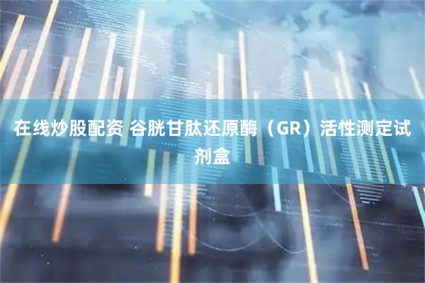 在线炒股配资 谷胱甘肽还原酶（GR）活性测定试剂盒