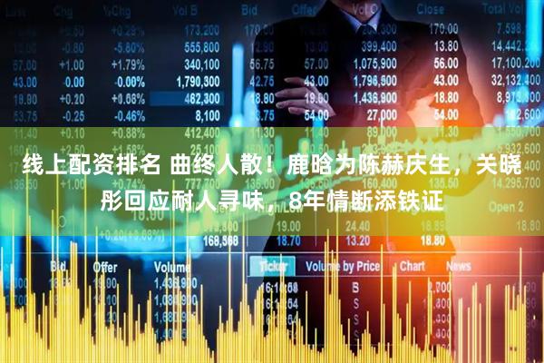 线上配资排名 曲终人散！鹿晗为陈赫庆生，关晓彤回应耐人寻味，8年情断添铁证
