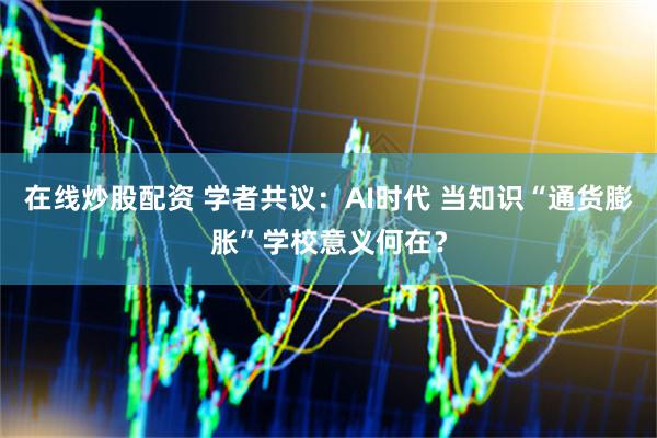 在线炒股配资 学者共议：AI时代 当知识“通货膨胀”学校意义何在？