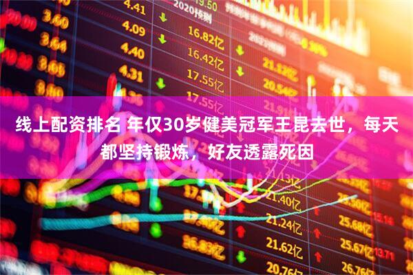 线上配资排名 年仅30岁健美冠军王昆去世，每天都坚持锻炼，好友透露死因