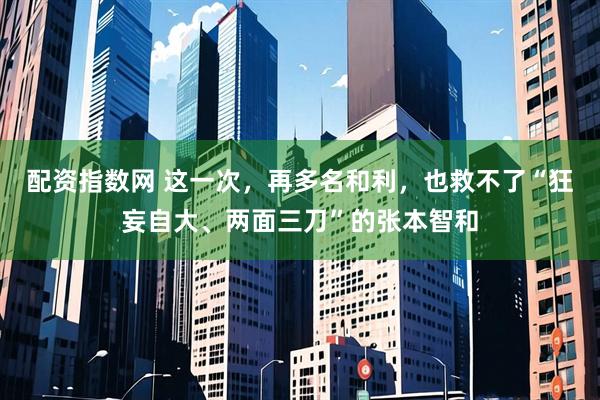 配资指数网 这一次，再多名和利，也救不了“狂妄自大、两面三刀”的张本智和