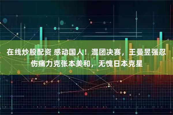在线炒股配资 感动国人！混团决赛，王曼昱强忍伤痛力克张本美和，无愧日本克星