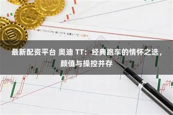最新配资平台 奥迪 TT：经典跑车的情怀之选，颜值与操控并存