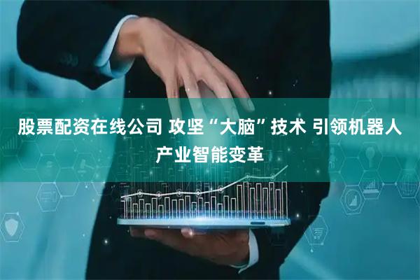 股票配资在线公司 攻坚“大脑”技术 引领机器人产业智能变革