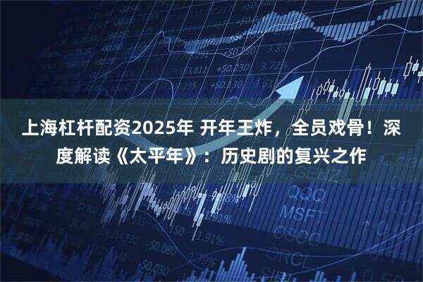 上海杠杆配资2025年 开年王炸，全员戏骨！深度解读《太平年》：历史剧的复兴之作