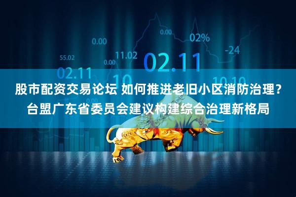 股市配资交易论坛 如何推进老旧小区消防治理？台盟广东省委员会建议构建综合治理新格局