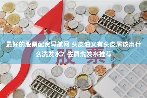 最好的股票配资导航网 头皮油又有头皮屑该用什么洗发水？去屑洗发水推荐