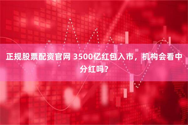 正规股票配资官网 3500亿红包入市，机构会看中分红吗？