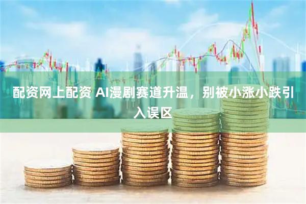 配资网上配资 AI漫剧赛道升温，别被小涨小跌引入误区