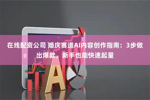 在线配资公司 婚庆赛道AI内容创作指南：3步做出爆款，新手也能快速起量
