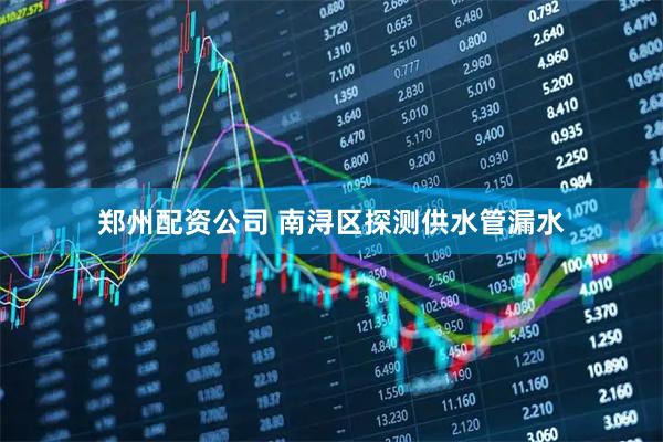 郑州配资公司 南浔区探测供水管漏水