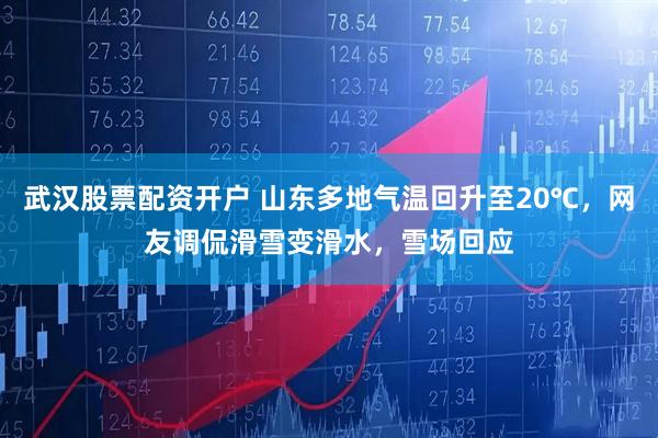 武汉股票配资开户 山东多地气温回升至20℃，网友调侃滑雪变滑水，雪场回应