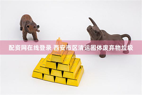 配资网在线登录 西安市区清运固体废弃物垃圾