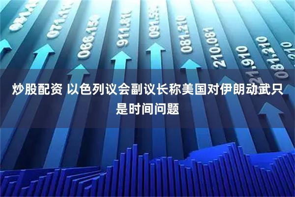 炒股配资 以色列议会副议长称美国对伊朗动武只是时间问题