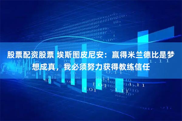 股票配资股票 埃斯图皮尼安：赢得米兰德比是梦想成真，我必须努力获得教练信任