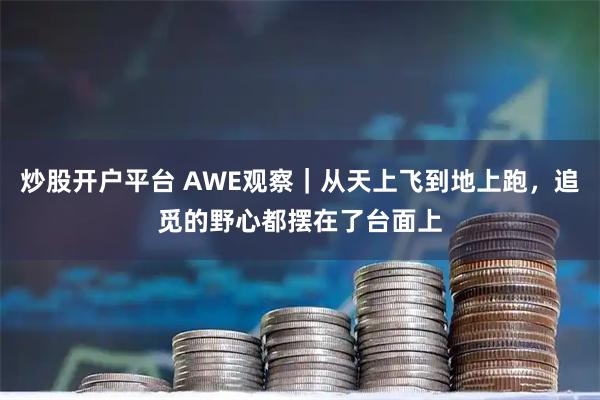 炒股开户平台 AWE观察｜从天上飞到地上跑，追觅的野心都摆在了台面上