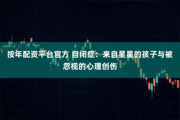 按年配资平台官方 自闭症：来自星星的孩子与被忽视的心理创伤