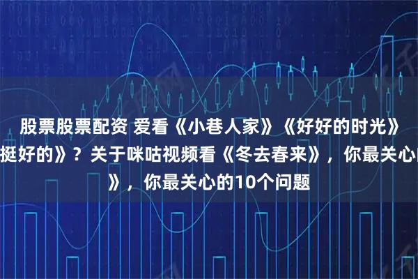 股票股票配资 爱看《小巷人家》《好好的时光》《我在他乡挺好的》？关于咪咕视频看《冬去春来》，你最关心的10个问题