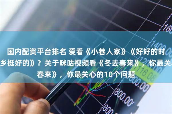 国内配资平台排名 爱看《小巷人家》《好好的时光》《我在他乡挺好的》？关于咪咕视频看《冬去春来》，你最关心的10个问题
