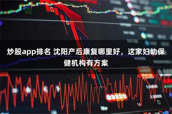 炒股app排名 沈阳产后康复哪里好，这家妇幼保健机构有方案