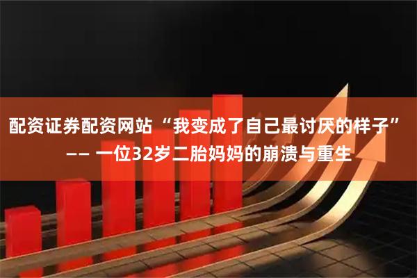 配资证券配资网站 “我变成了自己最讨厌的样子” —— 一位32岁二胎妈妈的崩溃与重生