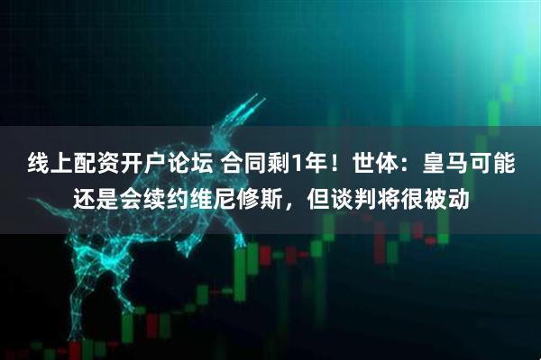 线上配资开户论坛 合同剩1年！世体：皇马可能还是会续约维尼修斯，但谈判将很被动
