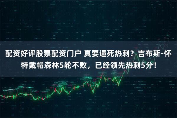 配资好评股票配资门户 真要逼死热刺？吉布斯-怀特戴帽森林5轮不败，已经领先热刺5分！