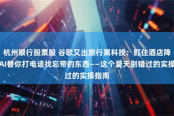 杭州银行股票股 谷歌又出旅行黑科技：盯住酒店降价、AI替你打电话找忘带的东西——这个夏天别错过的实操指南