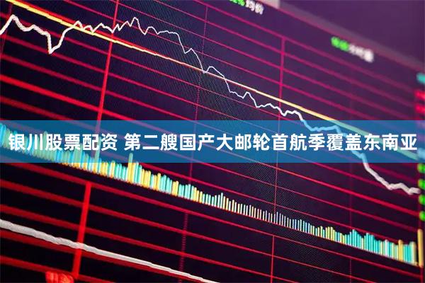 银川股票配资 第二艘国产大邮轮首航季覆盖东南亚