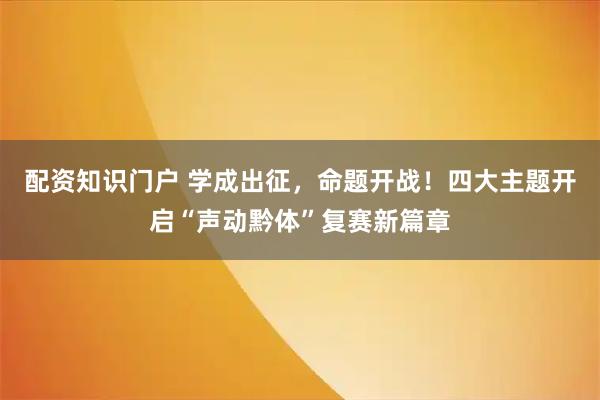 配资知识门户 学成出征，命题开战！四大主题开启“声动黔体”复赛新篇章