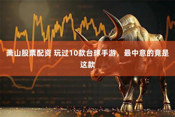 萧山股票配资 玩过10款台球手游，最中意的竟是这款