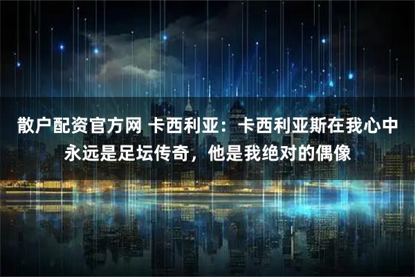 散户配资官方网 卡西利亚：卡西利亚斯在我心中永远是足坛传奇，他是我绝对的偶像