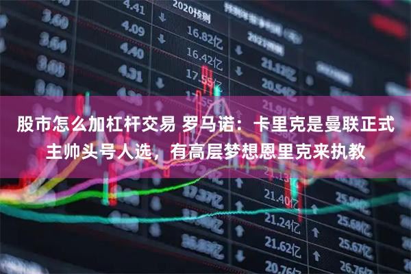 股市怎么加杠杆交易 罗马诺：卡里克是曼联正式主帅头号人选，有高层梦想恩里克来执教