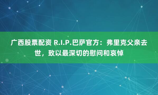 广西股票配资 R.I.P.巴萨官方：弗里克父亲去世，致以最深切的慰问和哀悼
