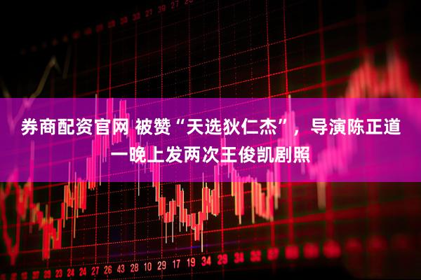 券商配资官网 被赞“天选狄仁杰”，导演陈正道一晚上发两次王俊凯剧照