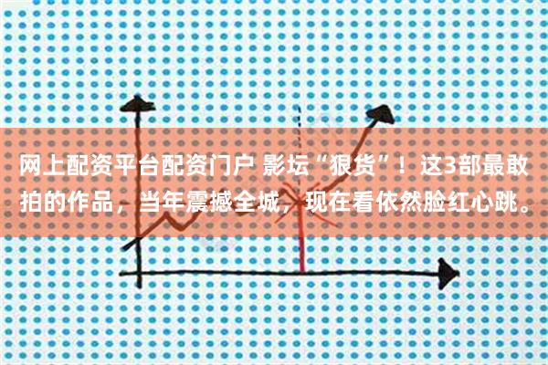 网上配资平台配资门户 影坛“狠货”！这3部最敢拍的作品，当年震撼全城，现在看依然脸红心跳。