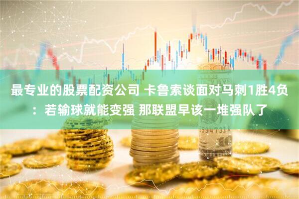 最专业的股票配资公司 卡鲁索谈面对马刺1胜4负：若输球就能变强 那联盟早该一堆强队了