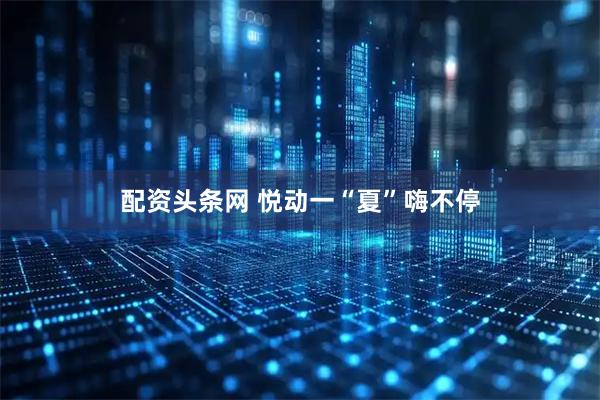 配资头条网 悦动一“夏”嗨不停