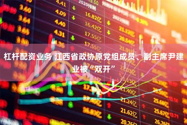 杠杆配资业务 江西省政协原党组成员、副主席尹建业被“双开”