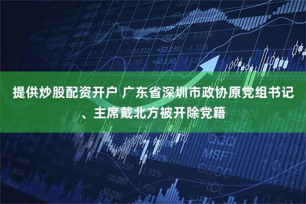 提供炒股配资开户 广东省深圳市政协原党组书记、主席戴北方被开除党籍
