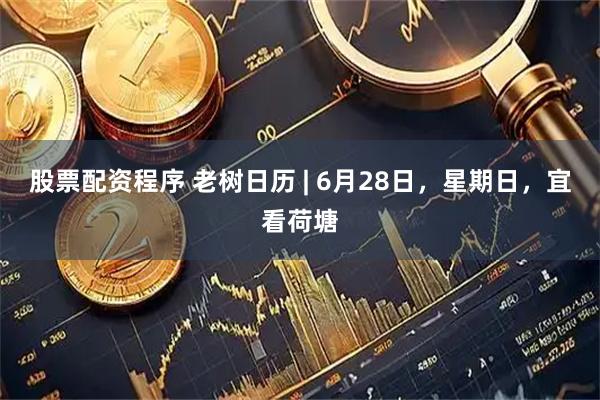 股票配资程序 老树日历 | 6月28日，星期日，宜看荷塘
