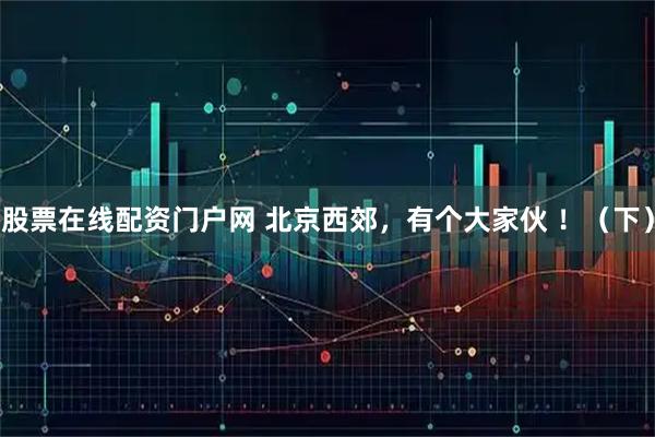 股票在线配资门户网 北京西郊，有个大家伙 ！（下）