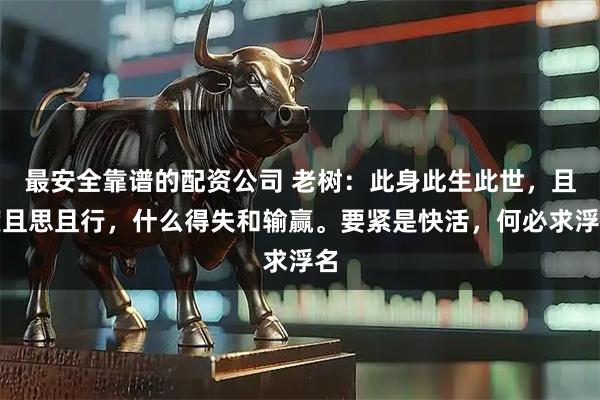 最安全靠谱的配资公司 老树：此身此生此世，且度且思且行，什么得失和输赢。要紧是快活，何必求浮名