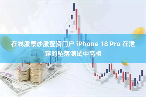 在线股票炒股配资门户 iPhone 18 Pro 在泄露的坠落测试中亮相